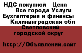 НДС покупной › Цена ­ 2 000 - Все города Услуги » Бухгалтерия и финансы   . Калининградская обл.,Светловский городской округ 